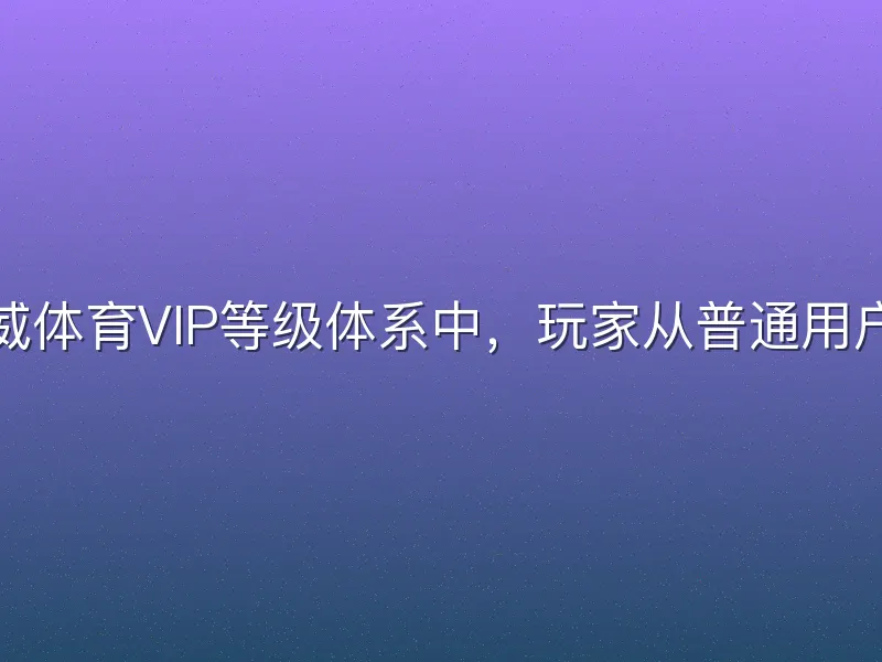 在宝威体育VIP等级体系中，玩家从普通用户起步